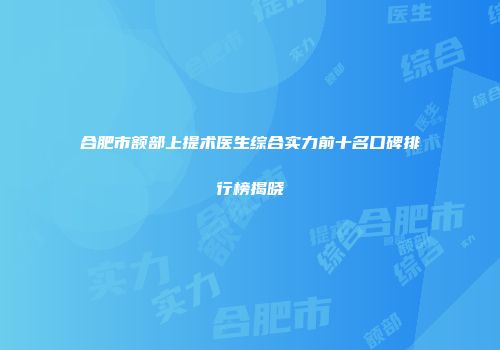 合肥市额部上提术医生综合实力前十名口碑排行榜揭晓