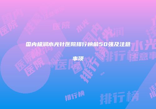 国内极润水光针医院排行榜前50强及注意事项