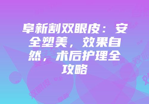 阜新割双眼皮：安全塑美，效果自然，术后护理全攻略