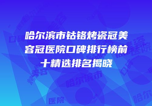 哈尔滨市钴铬烤瓷冠美容冠医院口碑排行榜前十精选排名揭晓