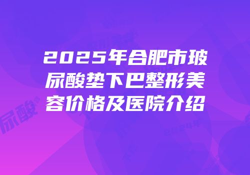 2025年合肥市玻尿酸垫下巴整形美容价格及医院介绍