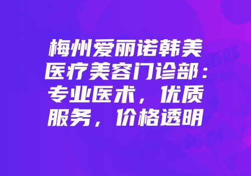 梅州爱丽诺韩美医疗美容门诊部：专业医术，优质服务，价格透明