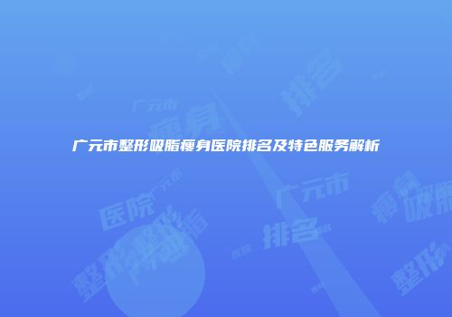 广元市整形吸脂瘦身医院排名及特色服务解析