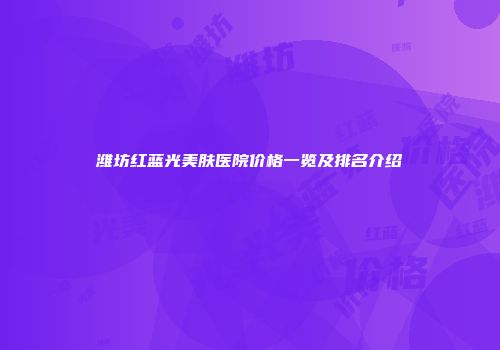 潍坊红蓝光美肤医院价格一览及排名介绍