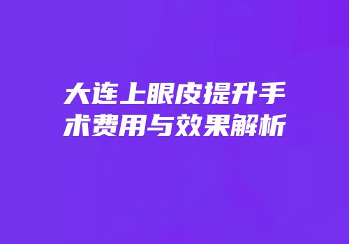 大连上眼皮提升手术费用与效果解析
