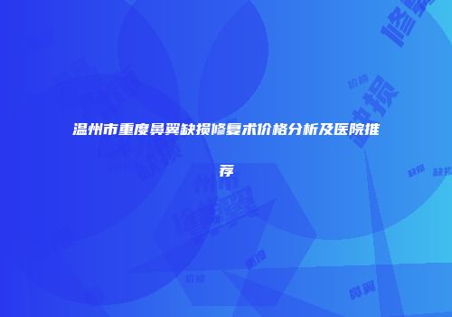 温州市重度鼻翼缺损修复术价格分析及医院推荐