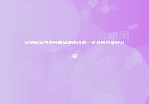安徽省双眼皮开眼角整形价格一览及医院案例介绍