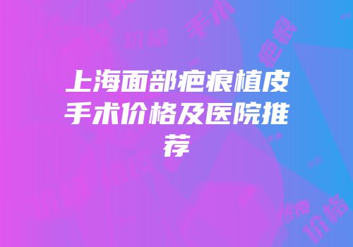 上海面部疤痕植皮手术价格及医院推荐