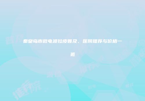 秦皇岛市微电波拉皮普及、医院推荐与价格一览