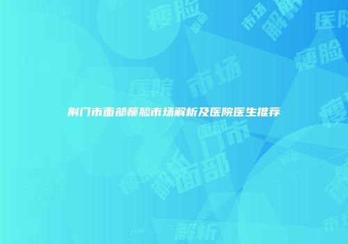 荆门市面部瘦脸市场解析及医院医生推荐