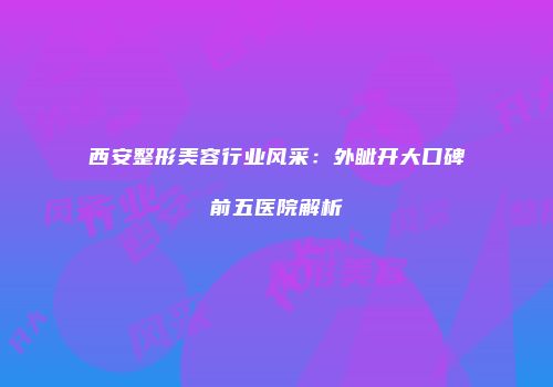 西安整形美容行业风采：外眦开大口碑前五医院解析