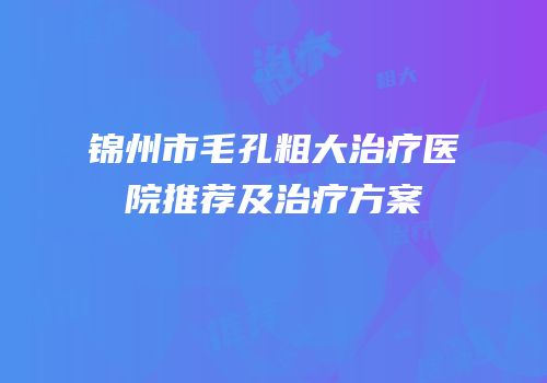 锦州市毛孔粗大治疗医院推荐及治疗方案