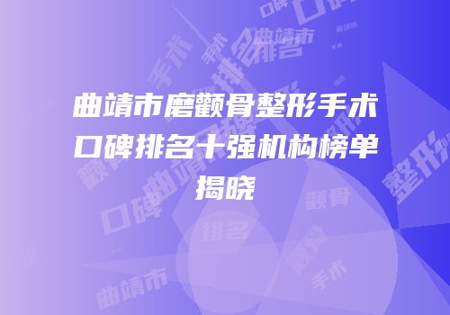 曲靖市磨颧骨整形手术口碑排名十强机构榜单揭晓