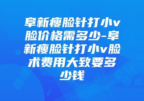 阜新瘦脸针打小v脸价格需多少-阜新瘦脸针打小v脸术费用大致要多少钱
