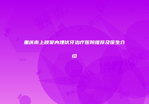 重庆市上颌窦内埋伏牙治疗医院推荐及医生介绍