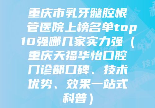 重庆市乳牙髓腔根管医院上榜名单top10强哪几家实力强（重庆天福华怡口腔门诊部口碑、技术优势、效果一站式科普）