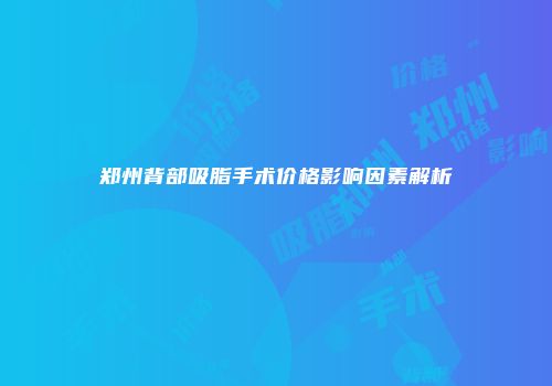 郑州背部吸脂手术价格影响因素解析