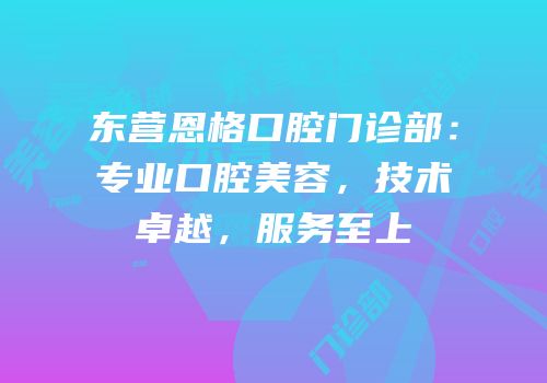 东营恩格口腔门诊部：专业口腔美容，技术卓越，服务至上