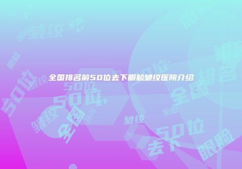 全国排名前50位去下眼睑皱纹医院介绍
