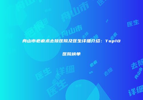 舟山市疤痕术去除医院及医生详细介绍：Top10医院榜单
