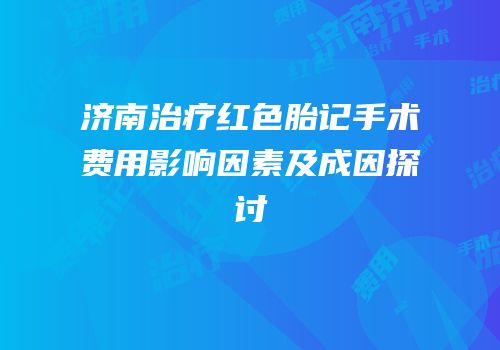 济南治疗红色胎记手术费用影响因素及成因探讨