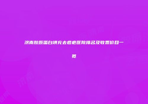 济南胶原蛋白填充去痘疤医院排名及收费价目一览