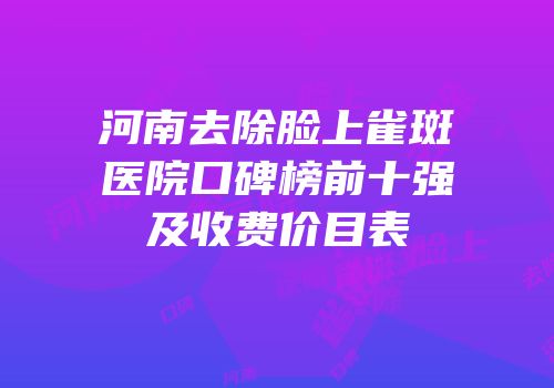 河南去除脸上雀斑医院口碑榜前十强及收费价目表