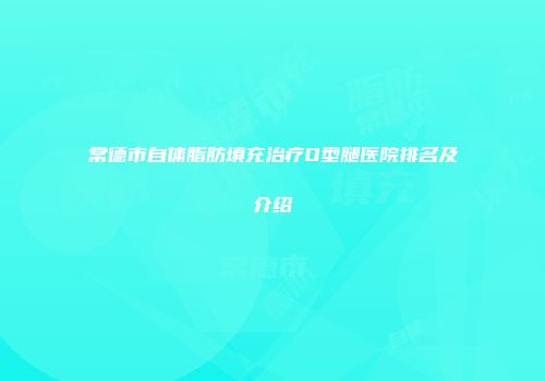 常德市自体脂肪填充治疗O型腿医院排名及介绍