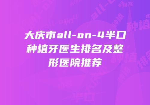 大庆市all-on-4半口种植牙医生排名及整形医院推荐