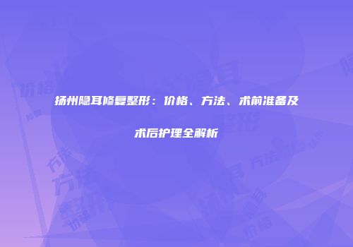 扬州隐耳修复整形：价格、方法、术前准备及术后护理全解析