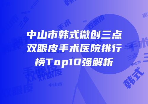 中山市韩式微创三点双眼皮手术医院排行榜Top10强解析