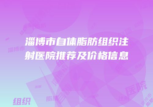 淄博市自体脂肪组织注射医院推荐及价格信息