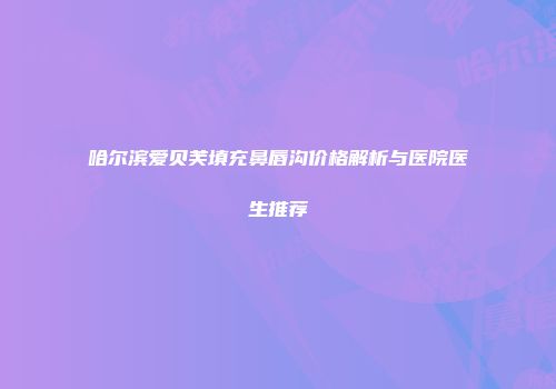 哈尔滨爱贝芙填充鼻唇沟价格解析与医院医生推荐