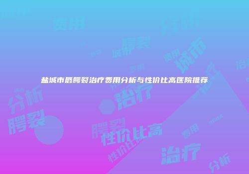 盐城市唇腭裂治疗费用分析与性价比高医院推荐