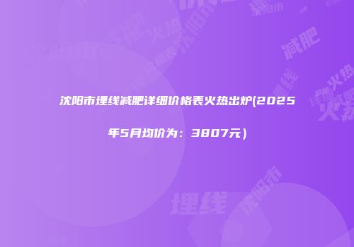 沈阳市埋线减肥详细价格表火热出炉(2025年5月均价为：3807元）
