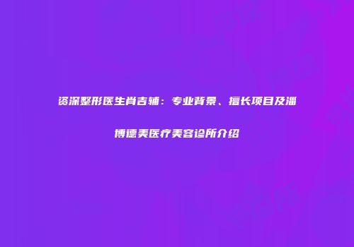 资深整形医生肖吉辅：专业背景、擅长项目及淄博德美医疗美容诊所介绍