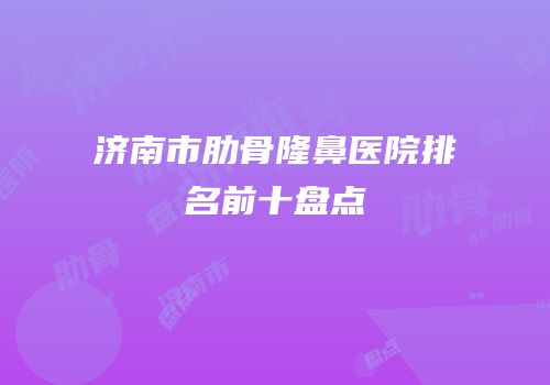 济南市肋骨隆鼻医院排名前十盘点