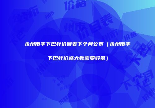 永州市丰下巴针价目表下个月公布（永州市丰下巴针价格大致需要好多）
