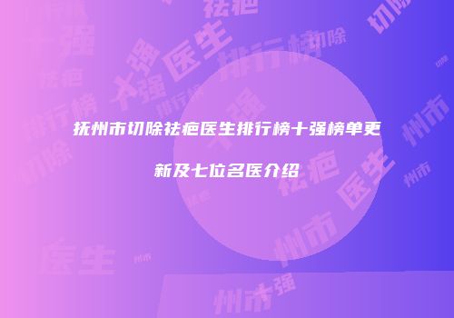 抚州市切除祛疤医生排行榜十强榜单更新及七位名医介绍