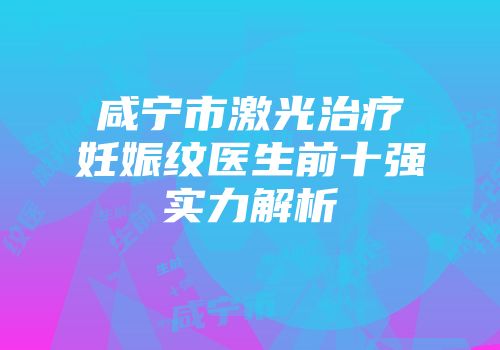 咸宁市激光治疗妊娠纹医生前十强实力解析