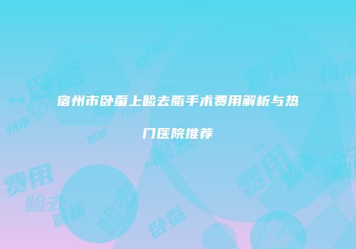 宿州市卧蚕上睑去脂手术费用解析与热门医院推荐