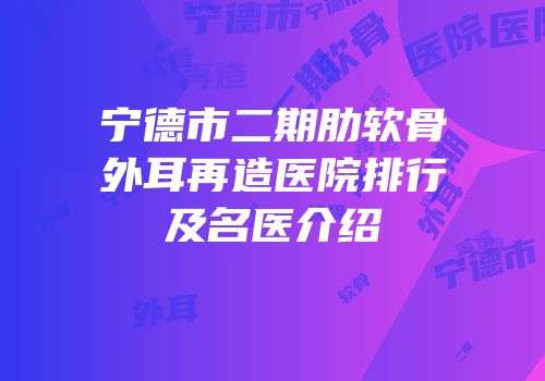 宁德市二期肋软骨外耳再造医院排行及名医介绍