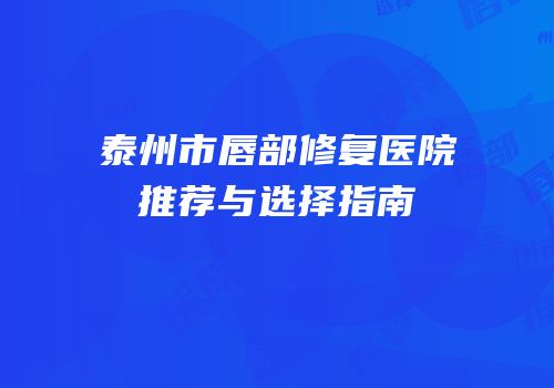 泰州市唇部修复医院推荐与选择指南