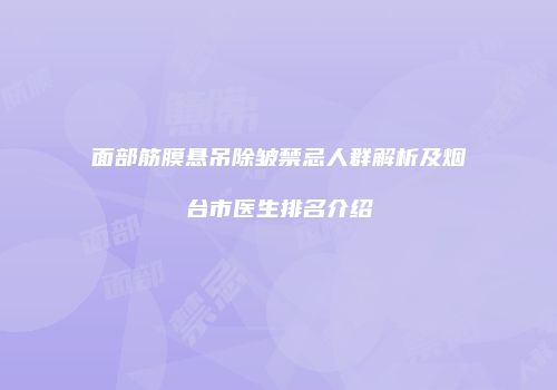 面部筋膜悬吊除皱禁忌人群解析及烟台市医生排名介绍