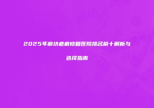 2025年廊坊疤痕修复医院排名前十解析与选择指南