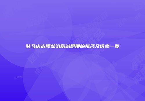 驻马店市腹部溶脂减肥医院排名及价格一览