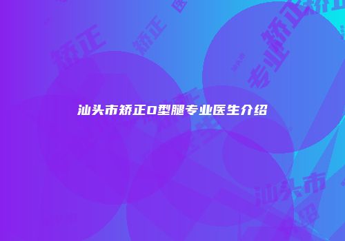 汕头市矫正O型腿专业医生介绍