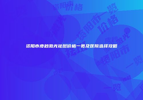 资阳市皮秒激光祛斑价格一览及医院选择攻略