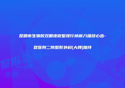 昆明市生物胶双眼皮微整排行榜前八强放心选-昆医附二院整形外科(大牌)加持