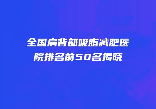 全国肩背部吸脂减肥医院排名前50名揭晓